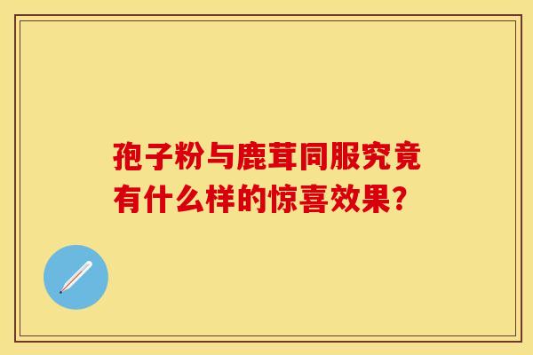 孢子粉与鹿茸同服究竟有什么样的惊喜效果？