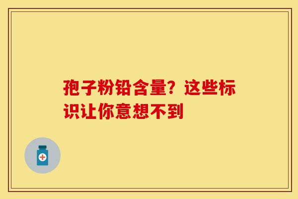 孢子粉铅含量？这些标识让你意想不到