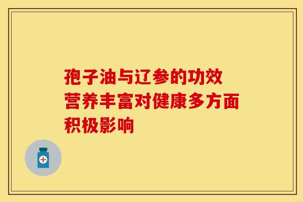 孢子油与辽参的功效 营养丰富对健康多方面积极影响