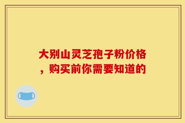 大别山灵芝孢子粉价格，购买前你需要知道的