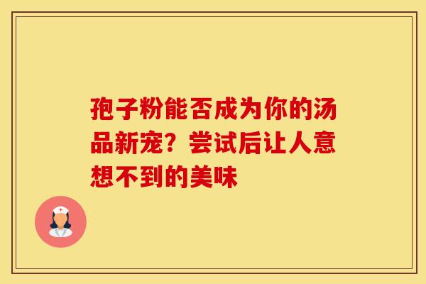 孢子粉能否成为你的汤品新宠？尝试后让人意想不到的美味