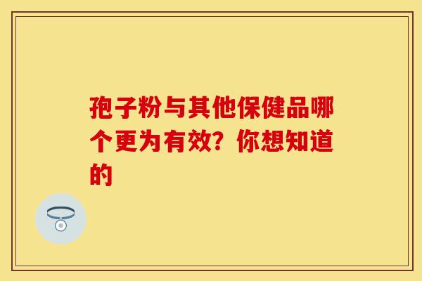 孢子粉与其他保健品哪个更为有效？你想知道的