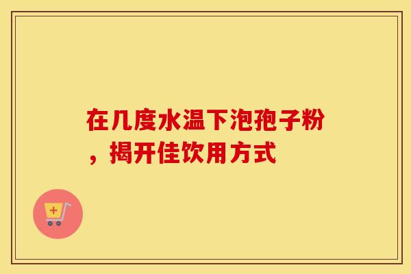在几度水温下泡孢子粉，揭开佳饮用方式