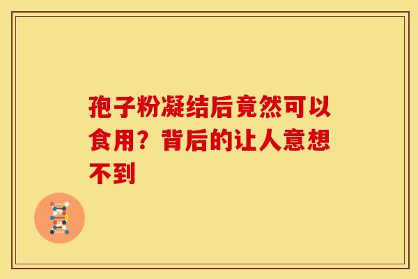 孢子粉凝结后竟然可以食用？背后的让人意想不到