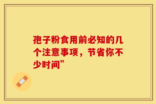 孢子粉食用前必知的几个注意事项,节省你不少时间” 孢子粉食用前必知的几个注意事项,节省你不少时间”