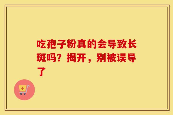 吃孢子粉真的会导致长斑吗？揭开，别被误导了