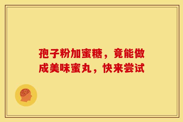 孢子粉加蜜糖,竟能做成美味蜜丸,快来尝试 孢子粉加蜜糖,竟能做成美味蜜丸,快来尝试