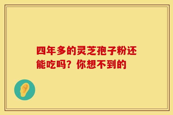 四年多的灵芝孢子粉还能吃吗？你想不到的