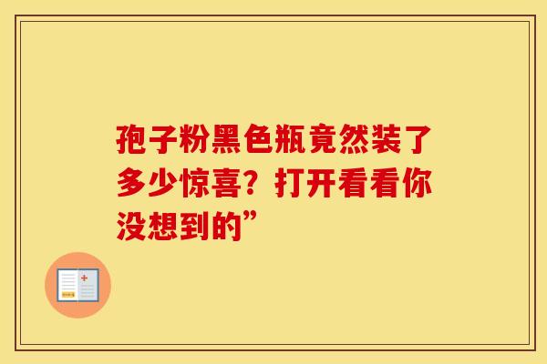 孢子粉黑色瓶竟然装了多少惊喜？打开看看你没想到的”