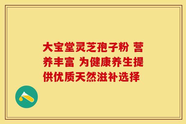 大宝堂灵芝孢子粉 营养丰富 为健康养生提供优质天然滋补选择