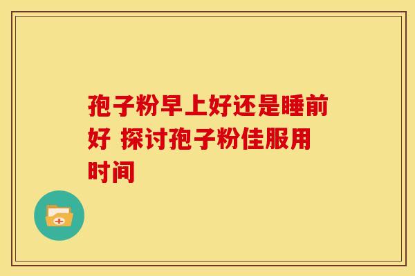 孢子粉早上好还是睡前好 探讨孢子粉佳服用时间
