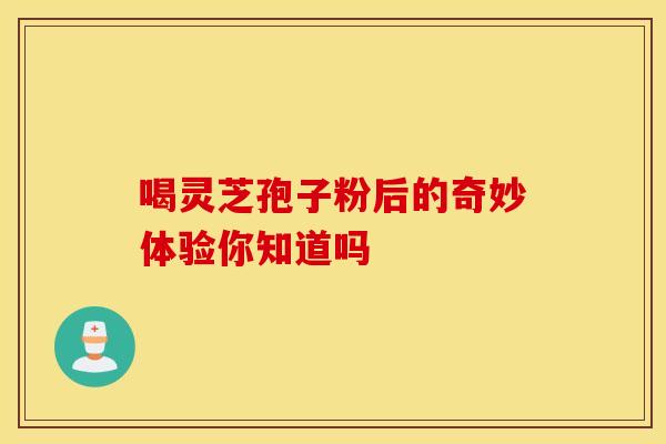 喝灵芝孢子粉后的奇妙体验你知道吗