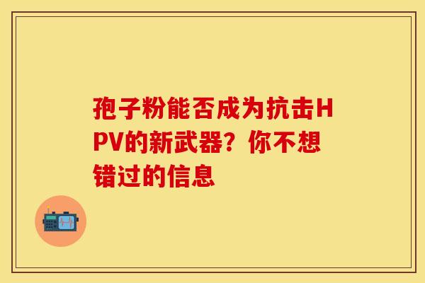 孢子粉能否成为抗击HPV的新武器？你不想错过的信息