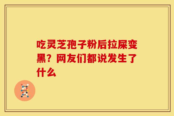 吃灵芝孢子粉后拉屎变黑？网友们都说发生了什么