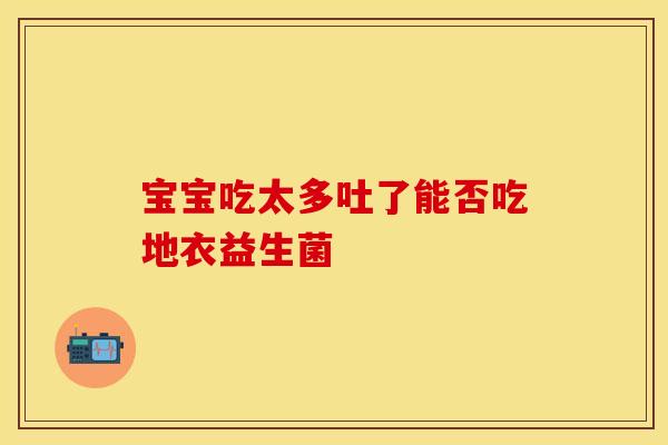 宝宝吃太多吐了能否吃地衣益生菌 宝宝吃太多吐了能否吃地衣益生菌