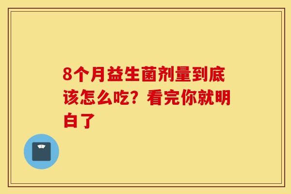 8个月益生菌剂量到底该怎么吃？看完你就明白了