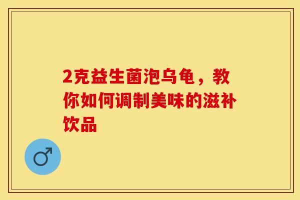 2克益生菌泡乌龟,教你如何调制美味的滋补饮品 2克益生菌泡乌龟,教你如何调制美味的滋补饮品