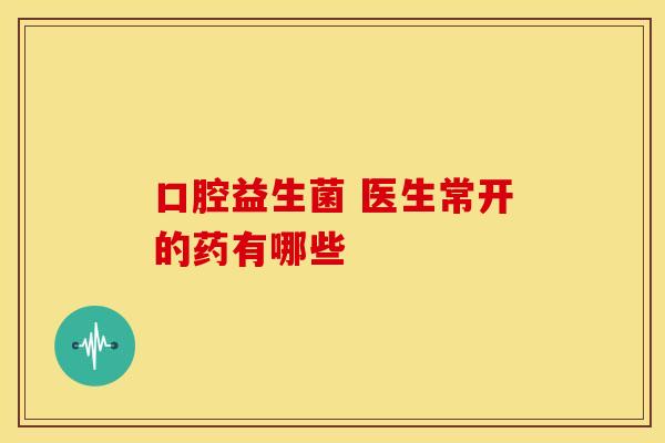 口腔益生菌 医生常开的药有哪些