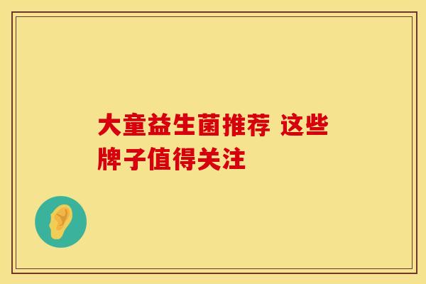 大童益生菌推荐 这些牌子值得关注