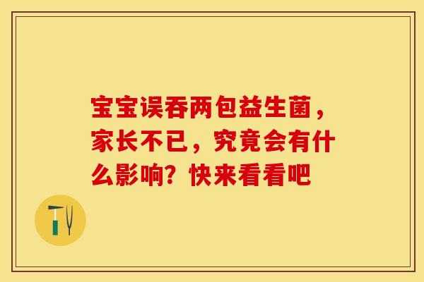 宝宝误吞两包益生菌，家长不已，究竟会有什么影响？快来看看吧