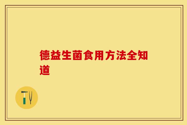 德益生菌食用方法全知道 德益生菌食用方法全知道