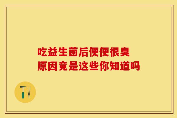 吃益生菌后便便很臭 原因竟是这些你知道吗