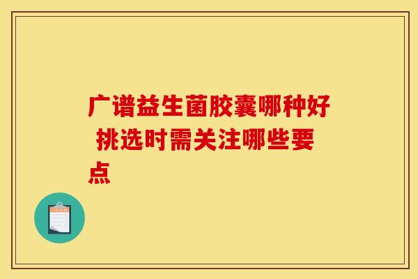 广谱益生菌胶囊哪种好 挑选时需关注哪些要点
