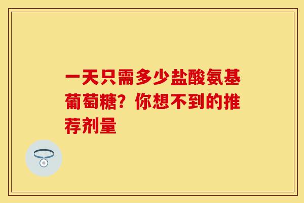 一天只需多少盐酸氨基葡萄糖?你想不到的推荐剂量 一天只需多少盐酸氨基葡萄糖?你想不到的推荐剂量
