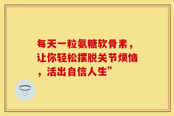 每天一粒氨糖软骨素，让你轻松摆脱关节烦恼，活出自信人生”
