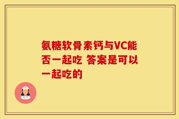 氨糖软骨素钙与VC能否一起吃 答案是可以一起吃的 氨糖软骨素钙与VC能否一起吃 答案是可以一起吃的