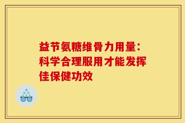 益节氨糖维骨力用量：科学合理服用才能发挥佳保健功效
