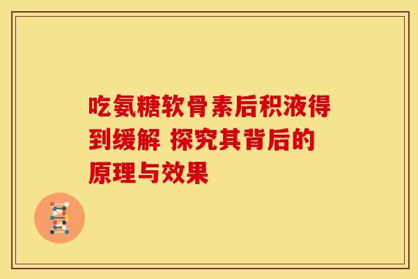 吃氨糖软骨素后积液得到缓解 探究其背后的原理与效果