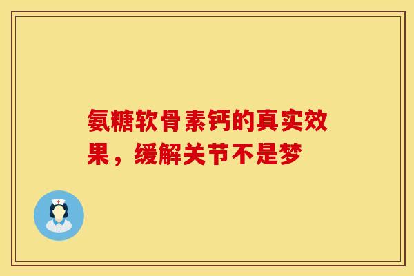 氨糖软骨素钙的真实效果，缓解关节不是梦