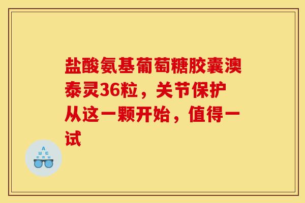 盐酸氨基葡萄糖胶囊澳泰灵36粒，关节保护从这一颗开始，值得一试