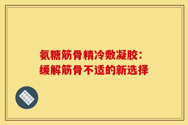 氨糖筋骨精冷敷凝胶：缓解筋骨不适的新选择