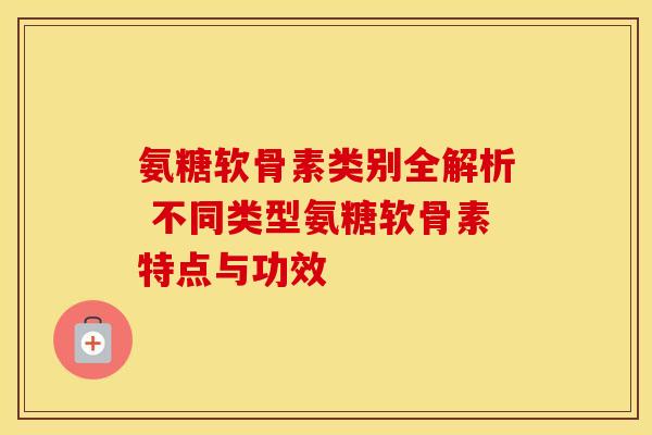 氨糖软骨素类别全解析 不同类型氨糖软骨素特点与功效