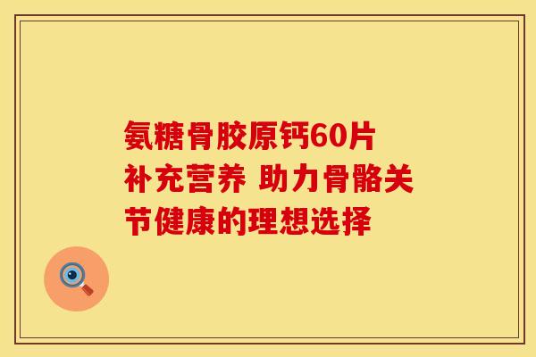 氨糖骨胶原钙60片 补充营养 助力骨骼关节健康的理想选择