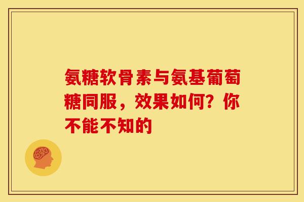 氨糖软骨素与氨基葡萄糖同服，效果如何？你不能不知的