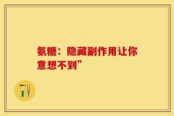 氨糖：隐藏副作用让你意想不到”
