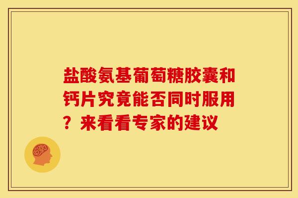 盐酸氨基葡萄糖胶囊和钙片究竟能否同时服用？来看看专家的建议