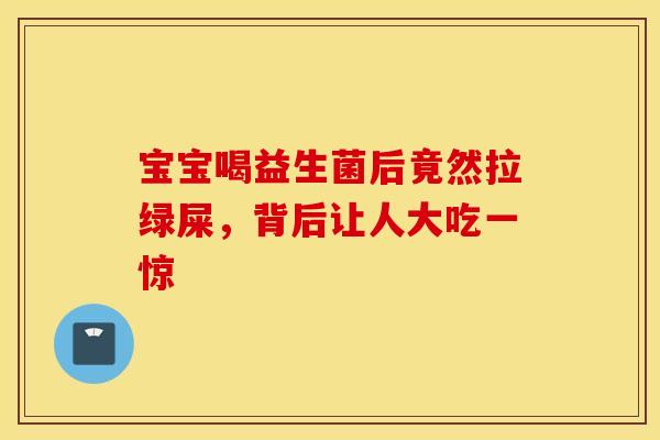 宝宝喝益生菌后竟然拉绿屎，背后让人大吃一惊