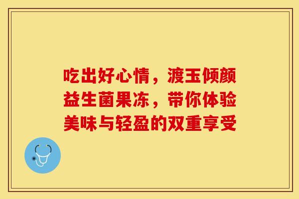 吃出好心情,渡玉倾颜益生菌果冻,带你体验美味与轻盈的双重享受 吃出好心情,渡玉倾颜益生菌果冻,带你体验美味与轻盈的双重享受