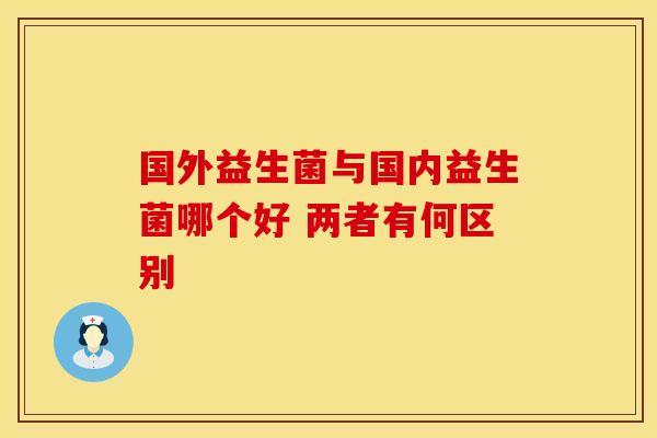国外益生菌与国内益生菌哪个好 两者有何区别