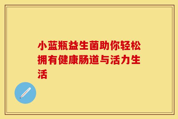 小蓝瓶益生菌助你轻松拥有健康肠道与活力生活