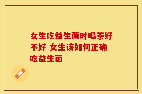女生吃益生菌时喝茶好不好 女生该如何正确吃益生菌 女生吃益生菌时喝茶好不好 女生该如何正确吃益生菌