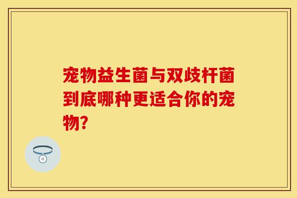 宠物益生菌与双歧杆菌到底哪种更适合你的宠物？