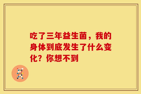 吃了三年益生菌，我的身体到底发生了什么变化？你想不到