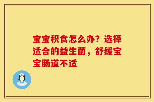 宝宝积食怎么办？选择适合的益生菌，舒缓宝宝肠道不适