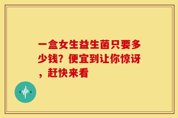 一盒女生益生菌只要多少钱？便宜到让你惊讶，赶快来看