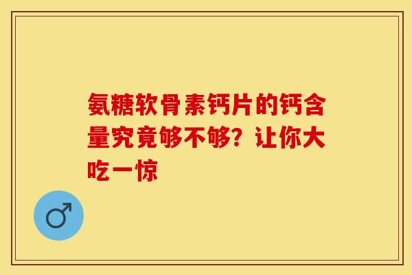 氨糖软骨素钙片的钙含量究竟够不够?让你大吃一惊 氨糖软骨素钙片的钙含量究竟够不够?让你大吃一惊